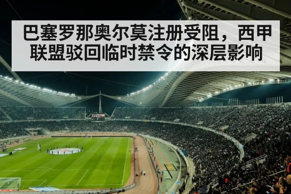 巴塞罗那奥尔莫注册受阻，西甲联盟驳回临时禁令的深层影响