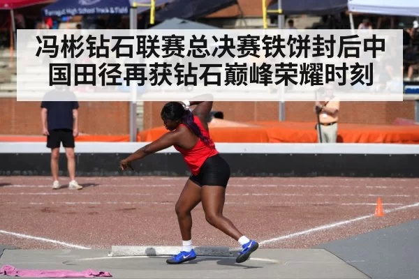 冯彬钻石联赛总决赛铁饼封后中国田径再获钻石巅峰荣耀时刻