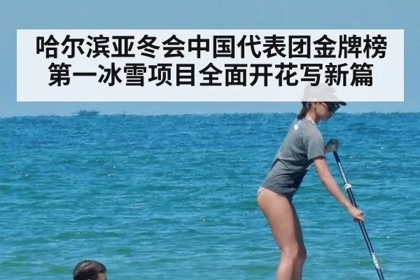 哈尔滨亚冬会中国代表团金牌榜第一冰雪项目全面开花写新篇