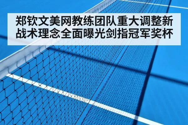 郑钦文美网教练团队重大调整新战术理念全面曝光剑指冠军奖杯
