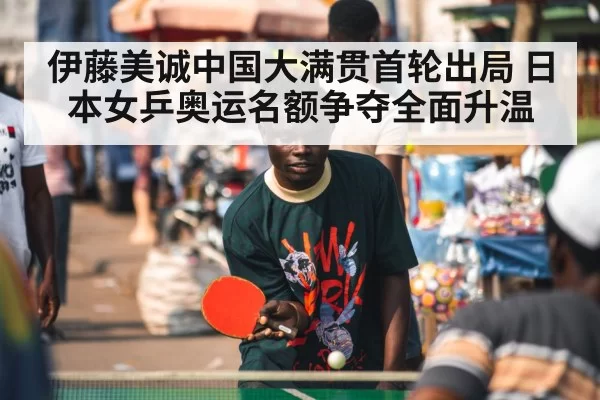 伊藤美诚中国大满贯首轮出局 日本女乒奥运名额争夺全面升温