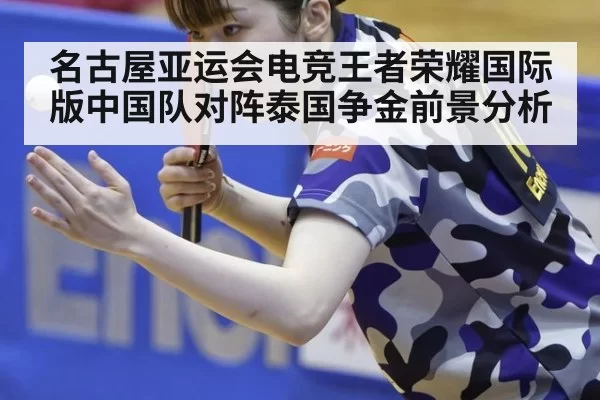 名古屋亚运会电竞王者荣耀国际版中国队对阵泰国争金前景分析