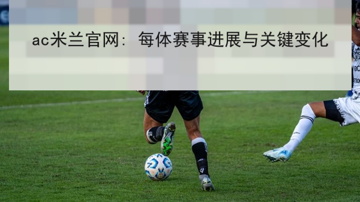 ac米兰官网: 每体赛事进展与关键变化